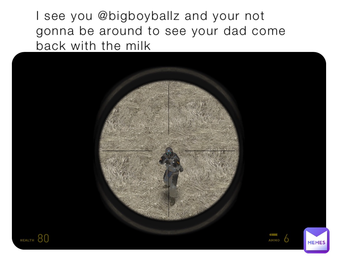 I see you @bigboyballz and your not gonna be around to see your dad come back with the milk