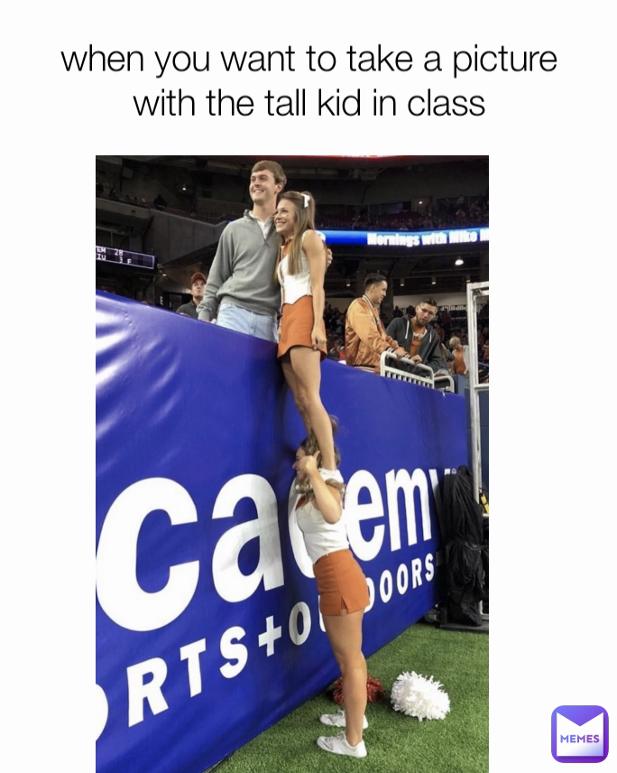 when you want to take a picture with the tall kid in class