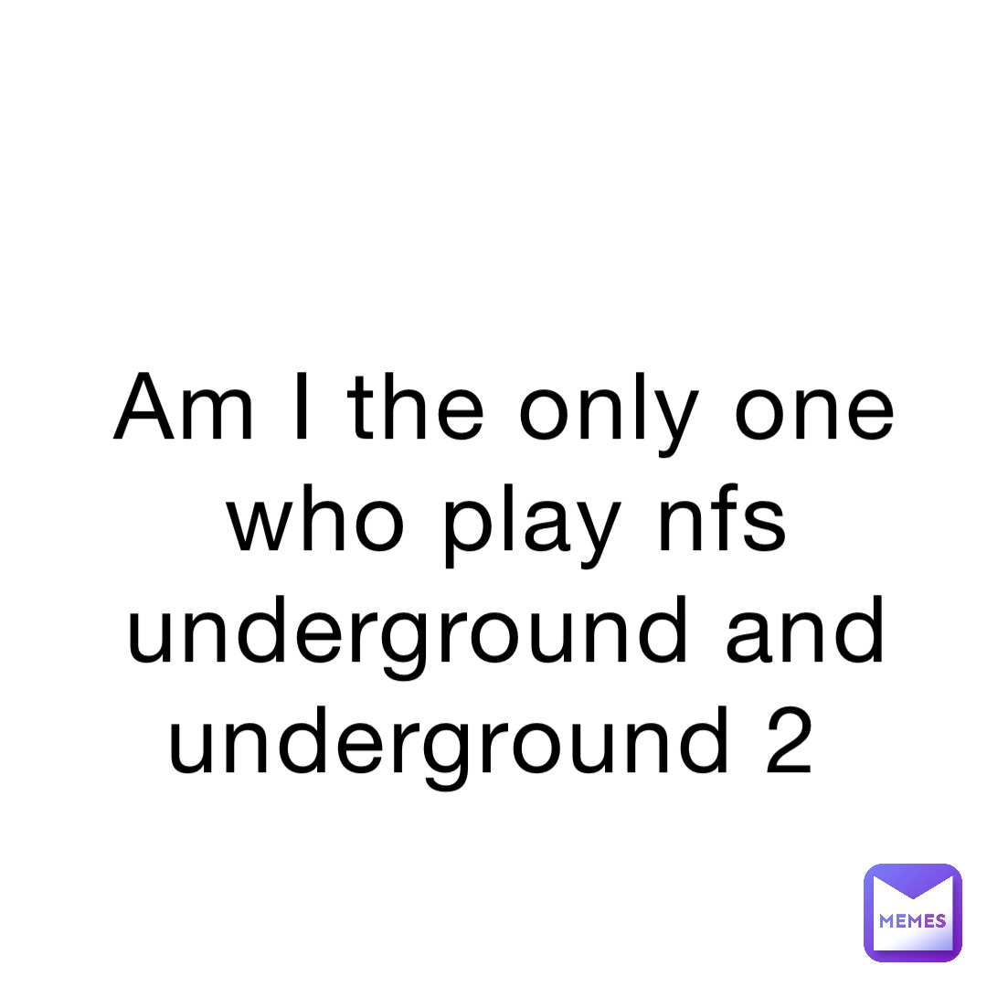 Am I the only one who play nfs underground and underground 2