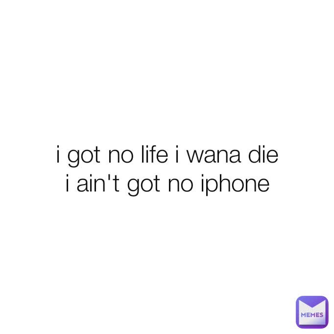 i got no life i wana die
i ain't got no iphone
