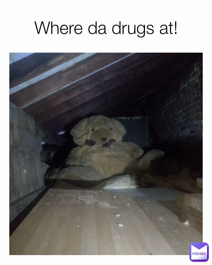 Where da drugs at!