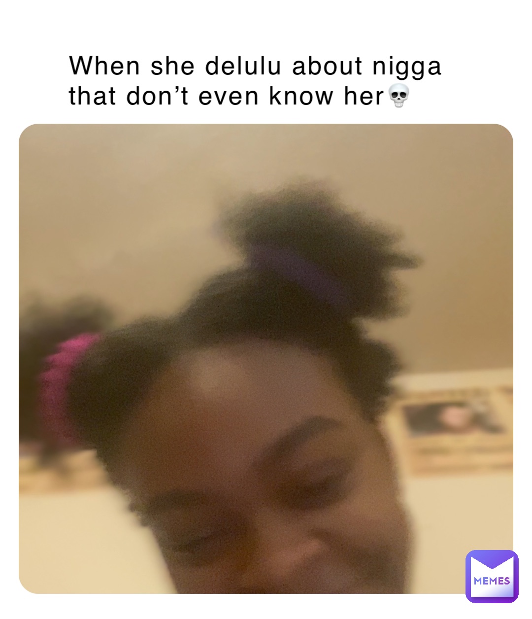 When she delulu about nigga that don’t even know her💀