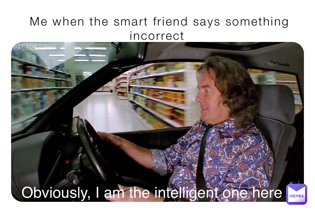 Me when the smart friend says something incorrect