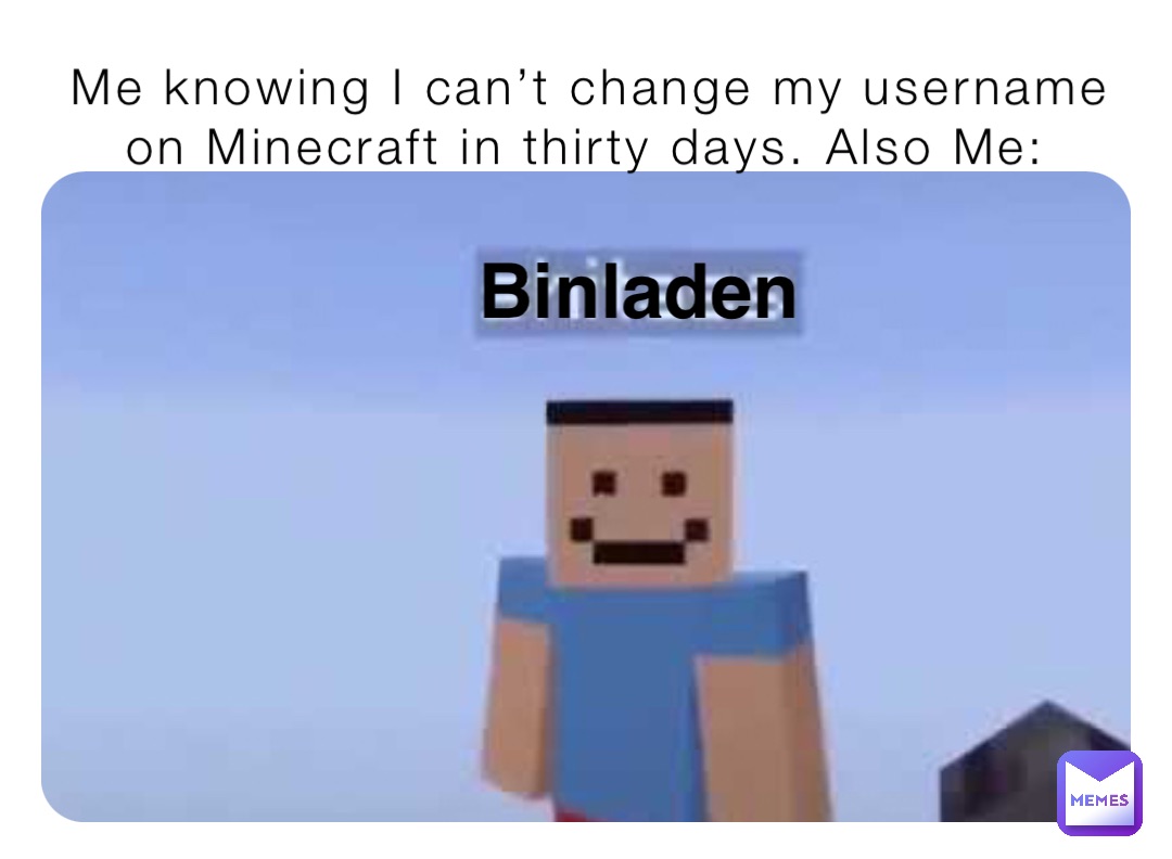 Me knowing I can’t change my username on Minecraft in thirty days. Also Me: Binladen