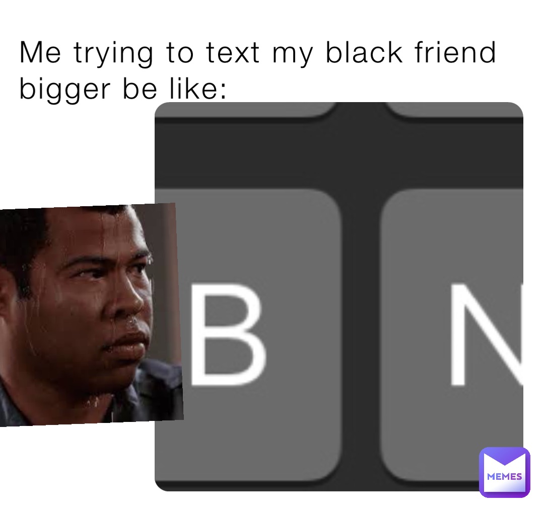Me trying to text my black friend bigger be like:
