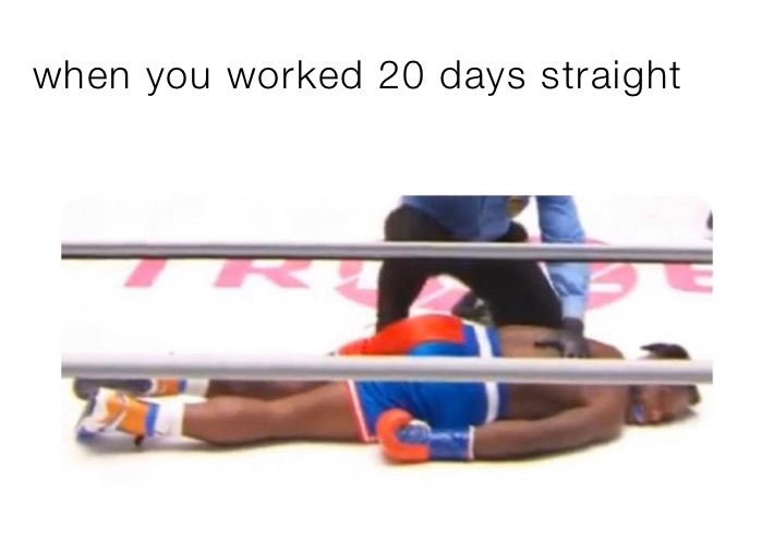 when you worked 20 days straight 
