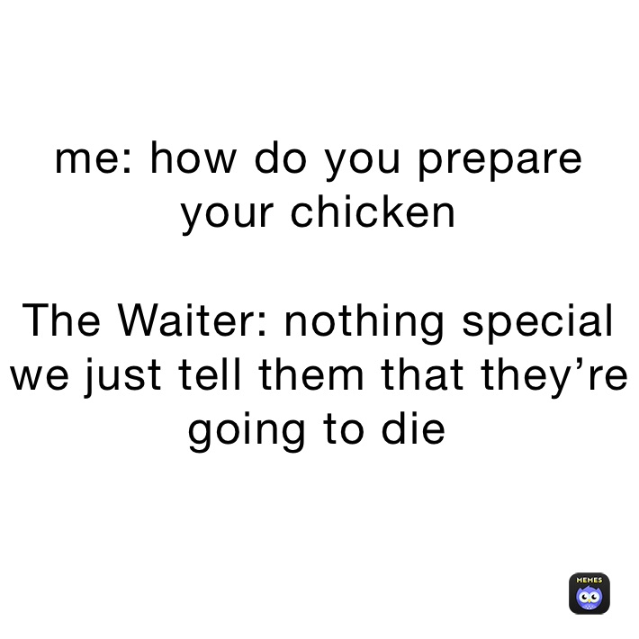 me: how do you prepare your chicken

The Waiter: nothing special we just tell them that they’re going to die￼￼
