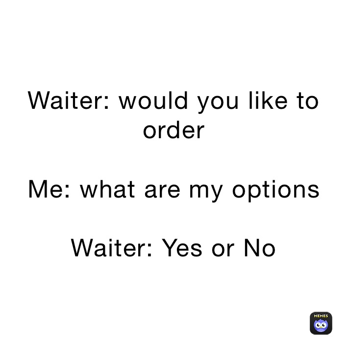 Waiter: would you like to order

Me: what are my options

Waiter: Yes or No
