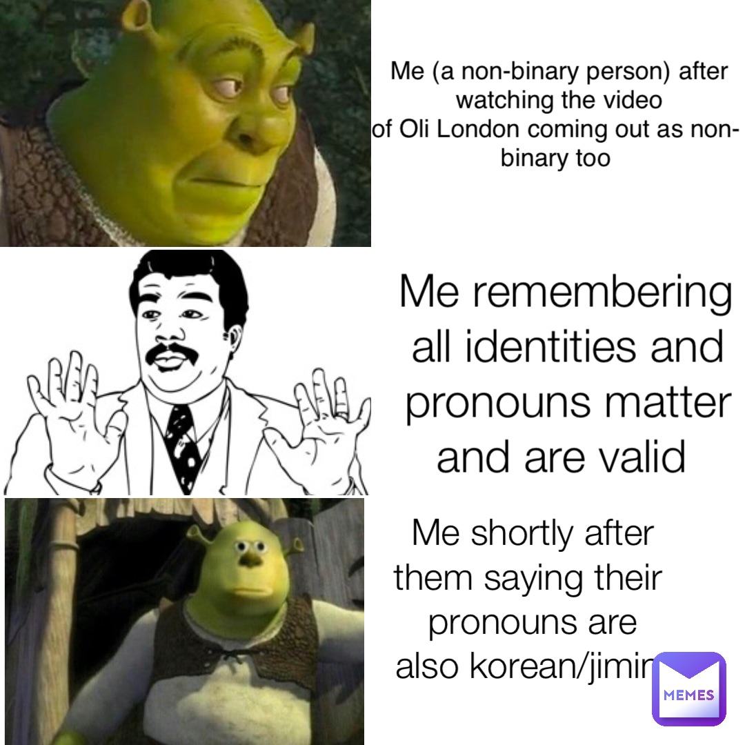 Me remembering all identities and pronouns matter and are valid Me shortly after them saying their 
pronouns are also korean/jimin Me (a non-binary person) after watching the video 
of Oli London coming out as non-binary too