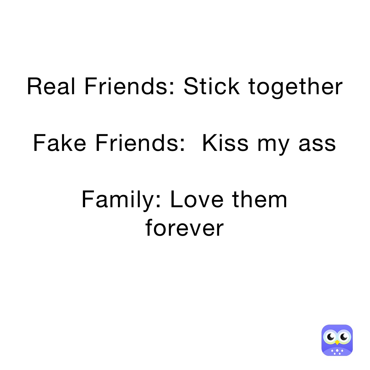 Real Friends: Stick together

Fake Friends:  Kiss my ass

Family: Love them
forever 

