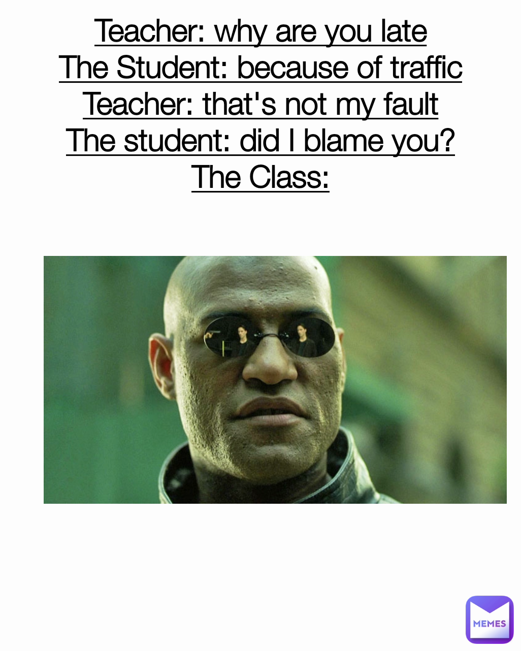 Teacher: why are you late
The Student: because of traffic
Teacher: that's not my fault
The student: did I blame you?
The Class: