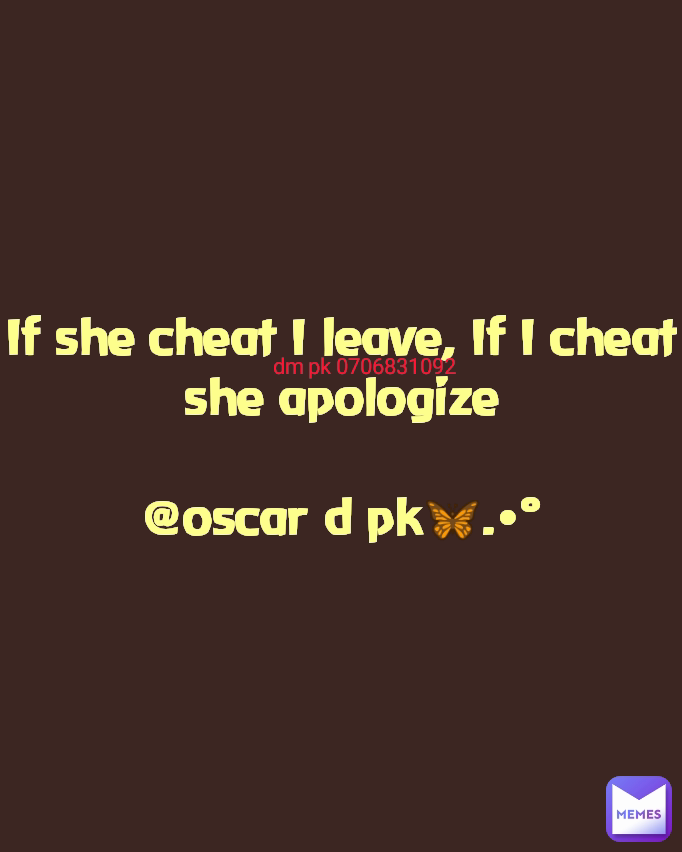 If she cheat I leave, If I cheat she apologize

@oscar d pk🦋.•° dm pk 0706831092