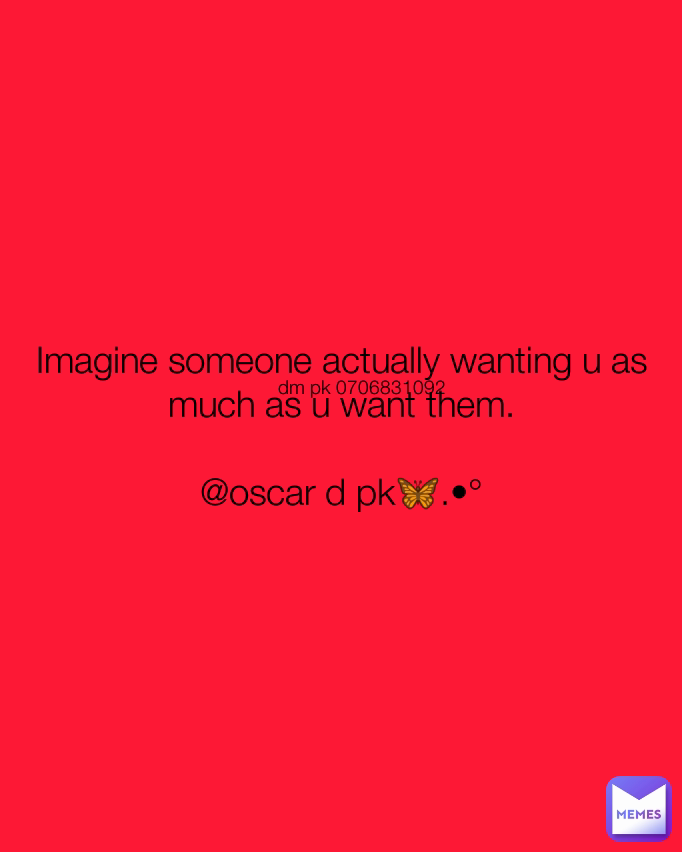 dm pk 0706831092 Imagine someone actually wanting u as much as u want them.

@oscar d pk🦋.•°