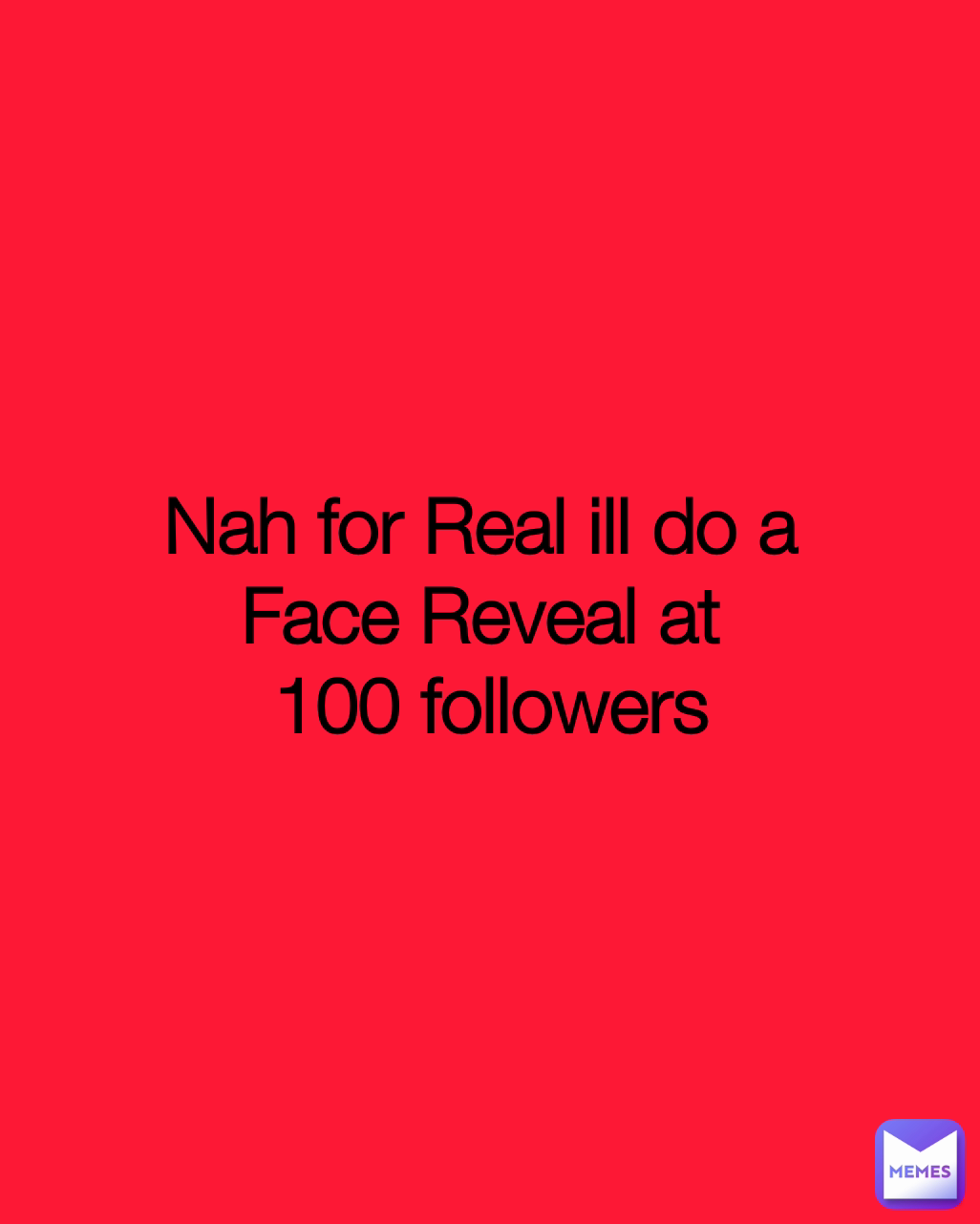 Nah for Real ill do a 
Face Reveal at 
100 followers