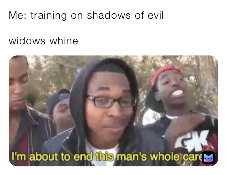 Me: training on shadows of evil

widows whine