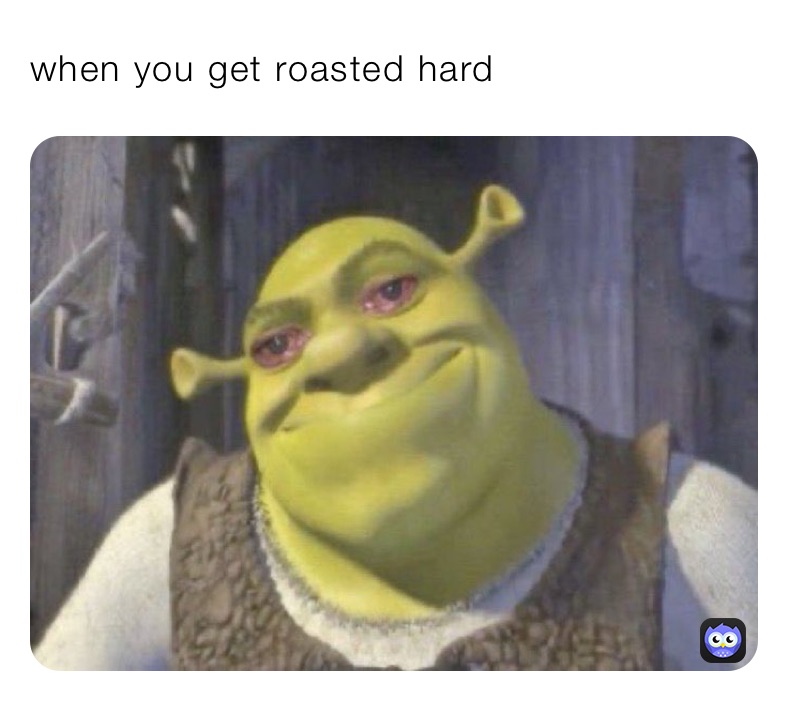when you get roasted hard