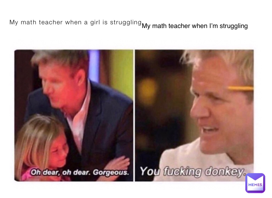 My math teacher when a girl is struggling My math teacher when I’m struggling