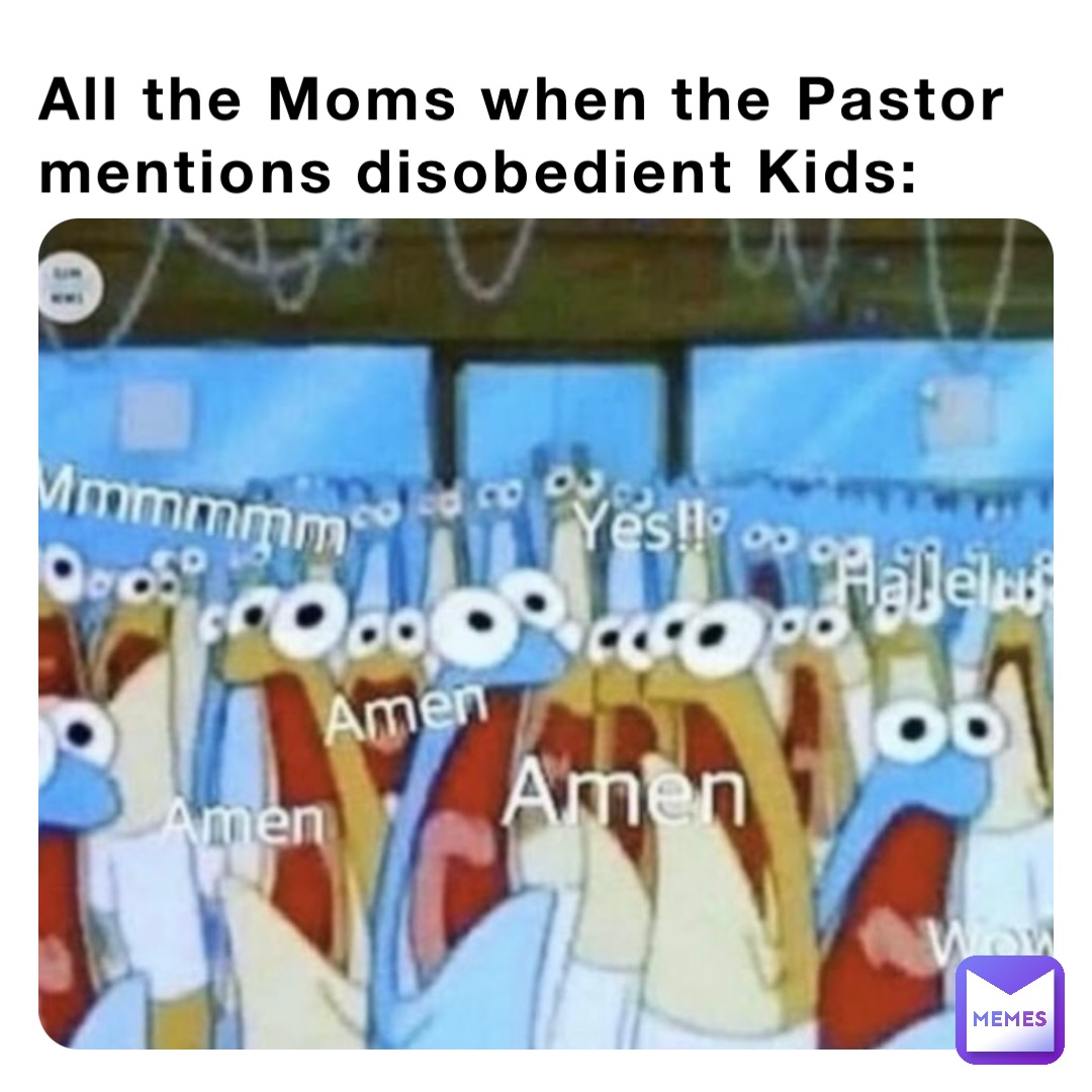 All the Moms when the Pastor mentions disobedient Kids: