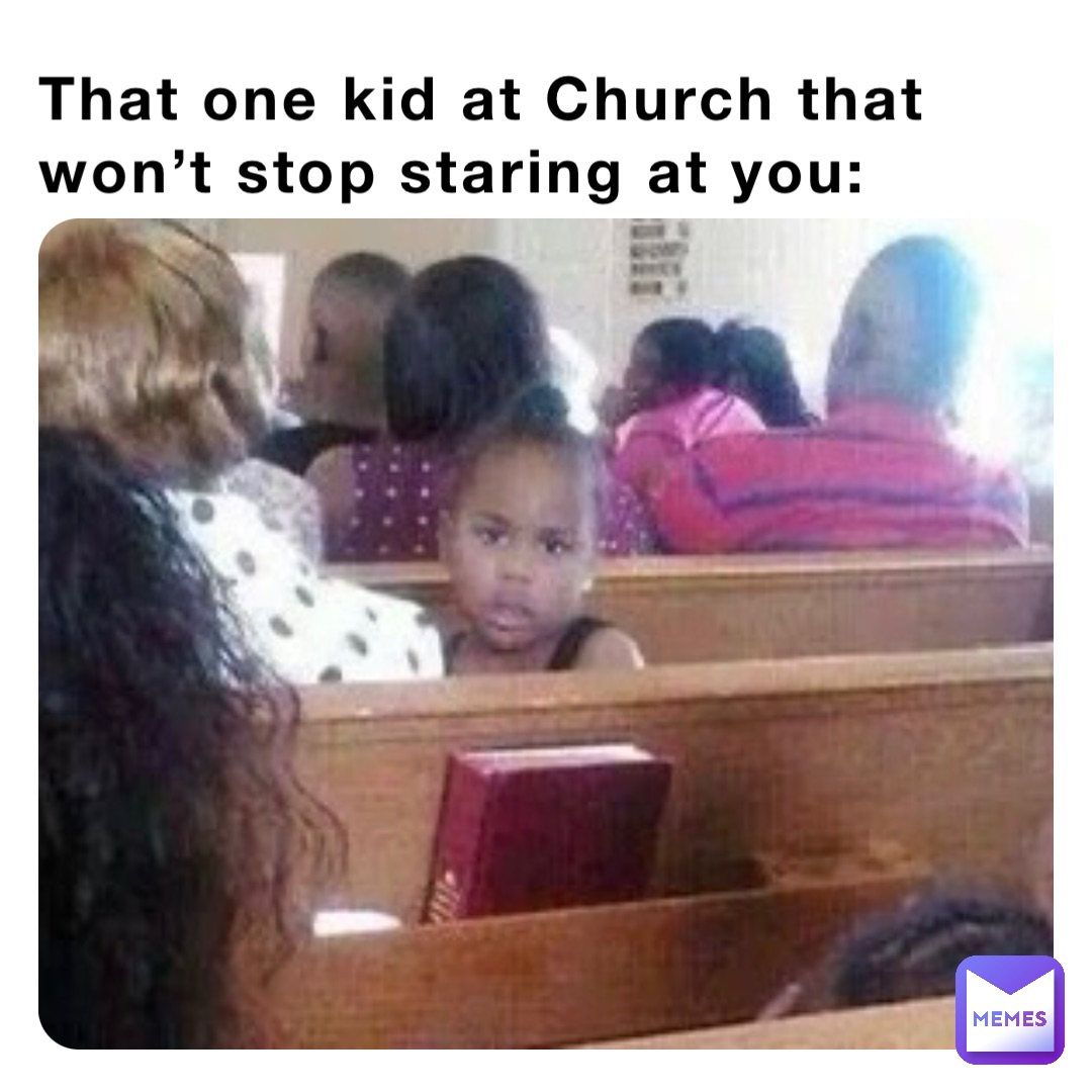 That one kid at Church that won’t stop staring at you: