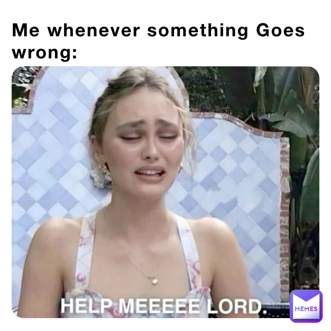 Me whenever something Goes wrong: