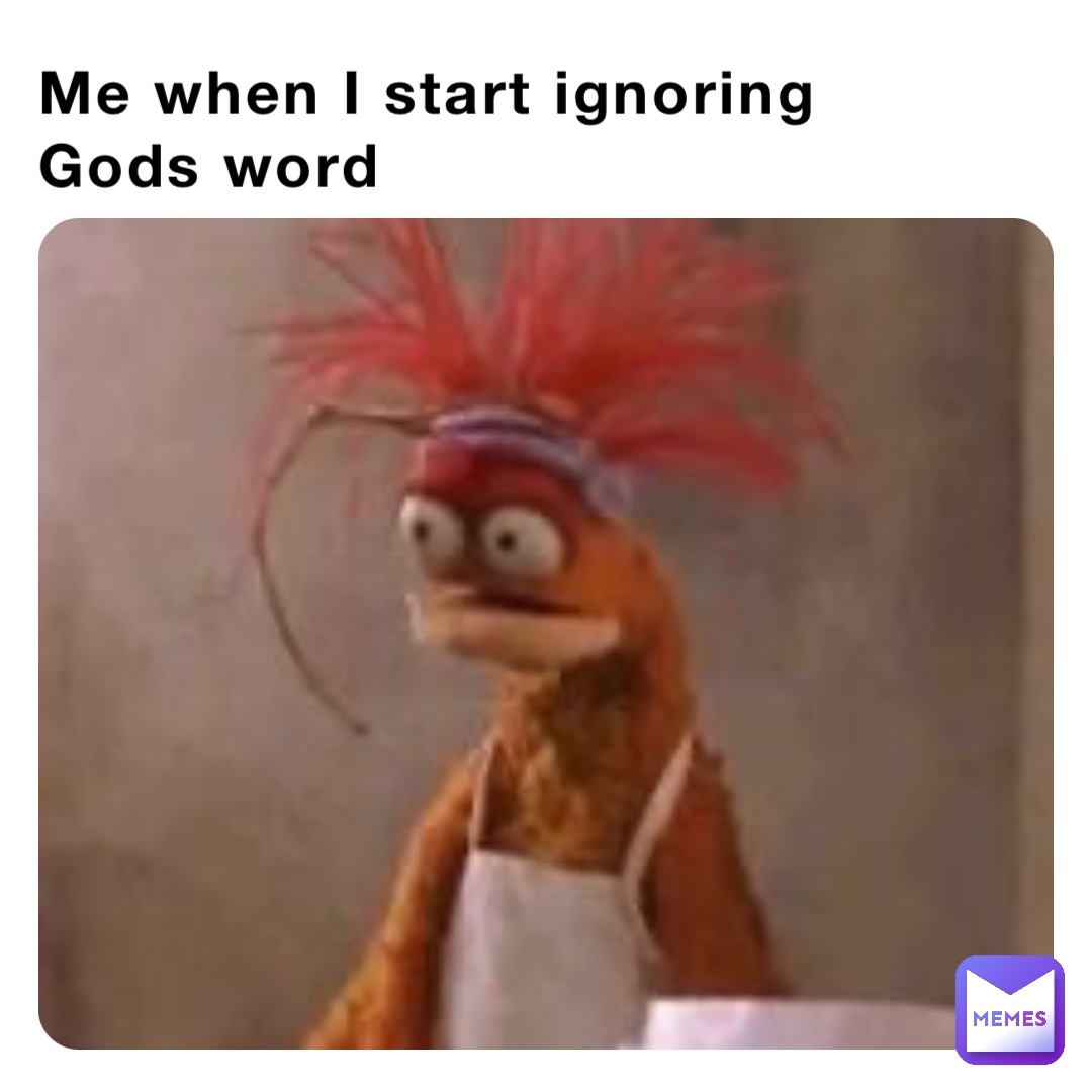 Me when I start ignoring Gods word