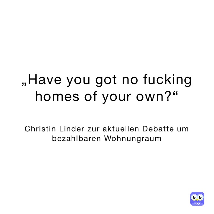 „Have you got no fucking homes of your own?“


Christin Linder zur aktuellen Debatte um bezahlbaren Wohnungraum