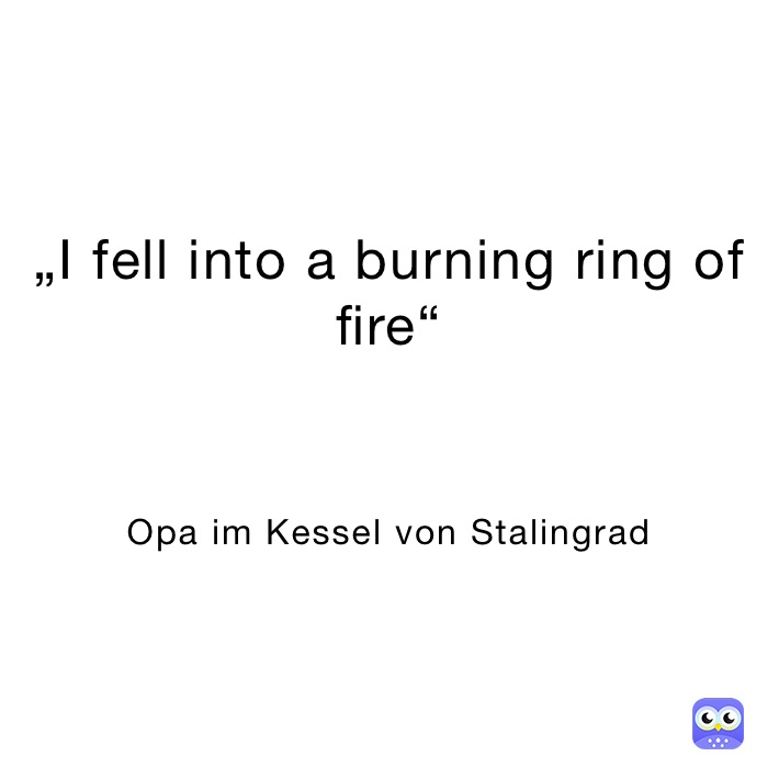 „I fell into a burning ring of fire“



Opa im Kessel von Stalingrad