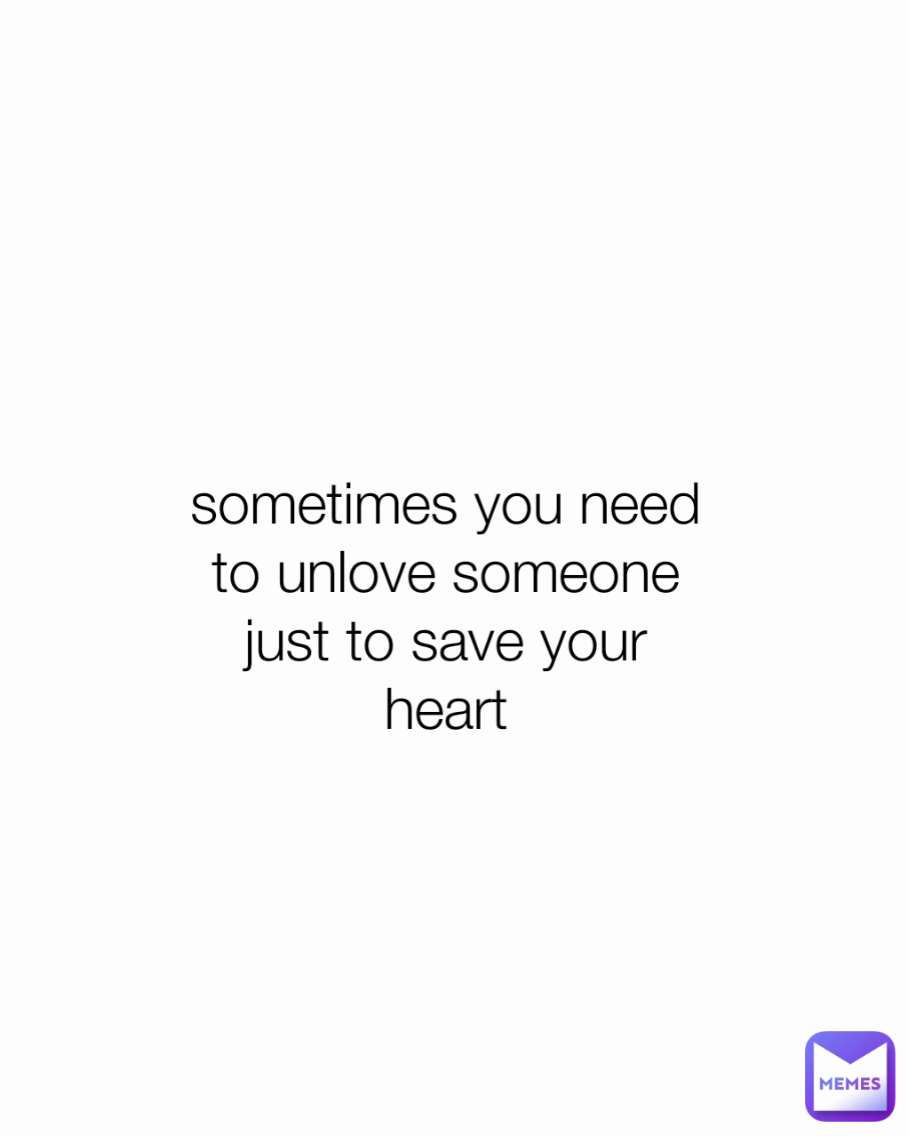 sometimes you need to unlove someone just to save your heart