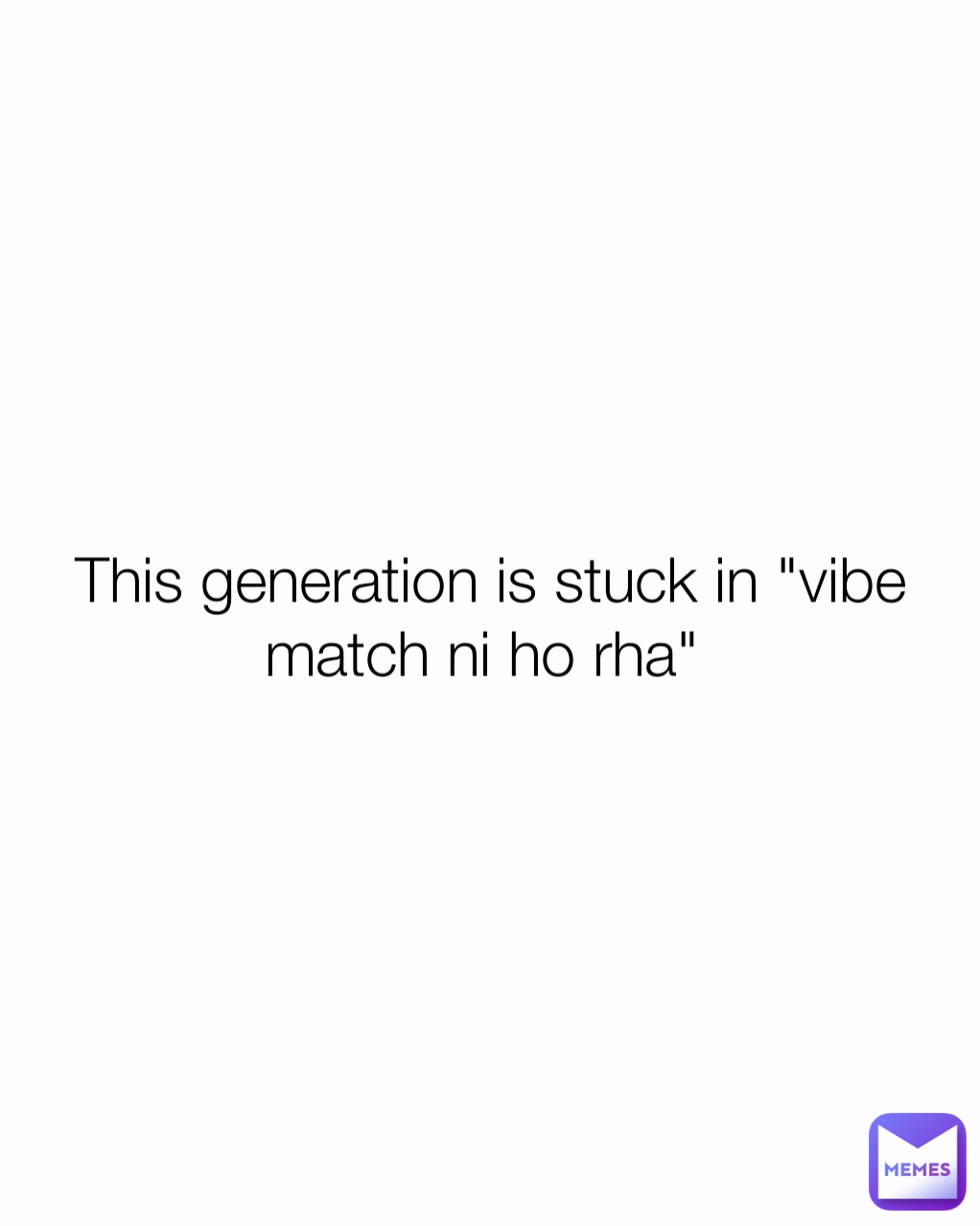 This generation is stuck in "vibe match ni ho rha" 