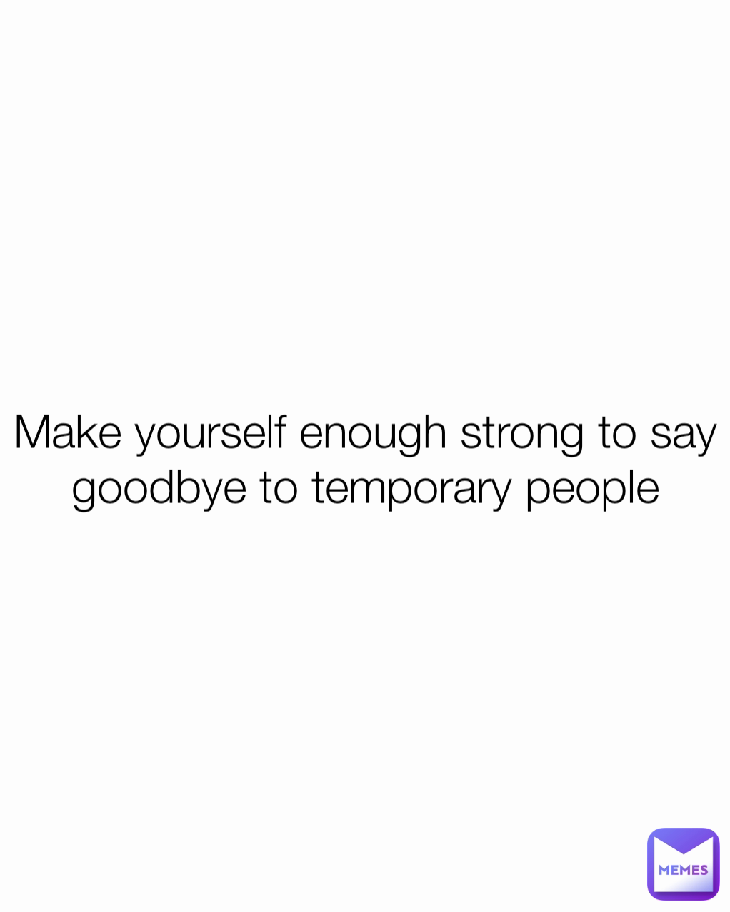 Make yourself enough strong to say goodbye to temporary people
