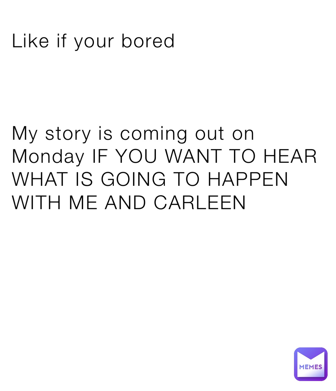Like if your bored



My story is coming out on Monday IF YOU WANT TO HEAR WHAT IS GOING TO HAPPEN WITH ME AND CARLEEN