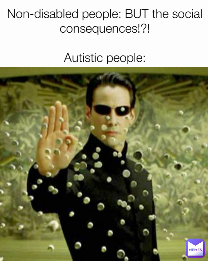 Non-disabled people: BUT the social consequences!?!

Autistic people: