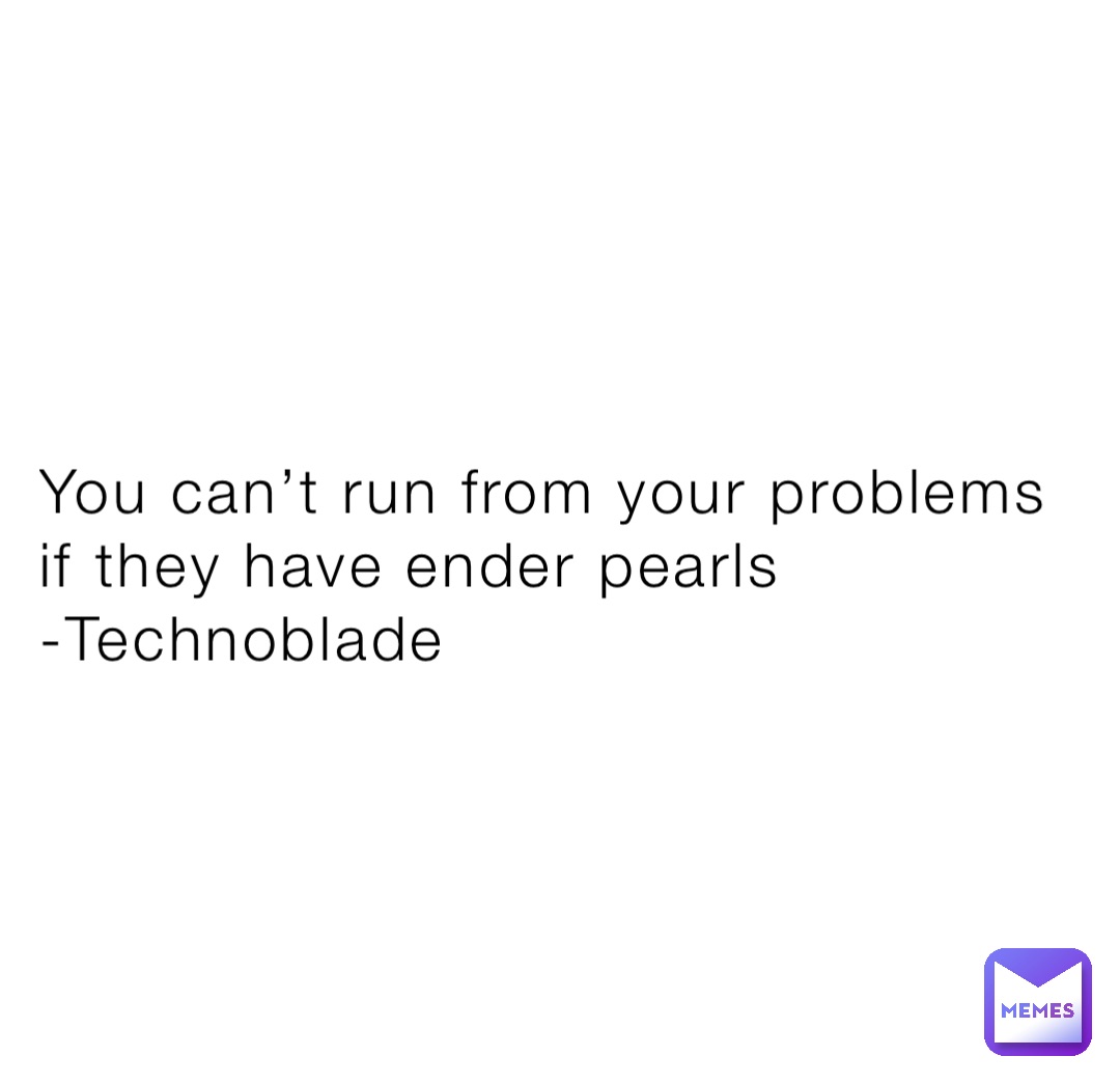 You can’t run from your problems if they have ender pearls 
-Technoblade