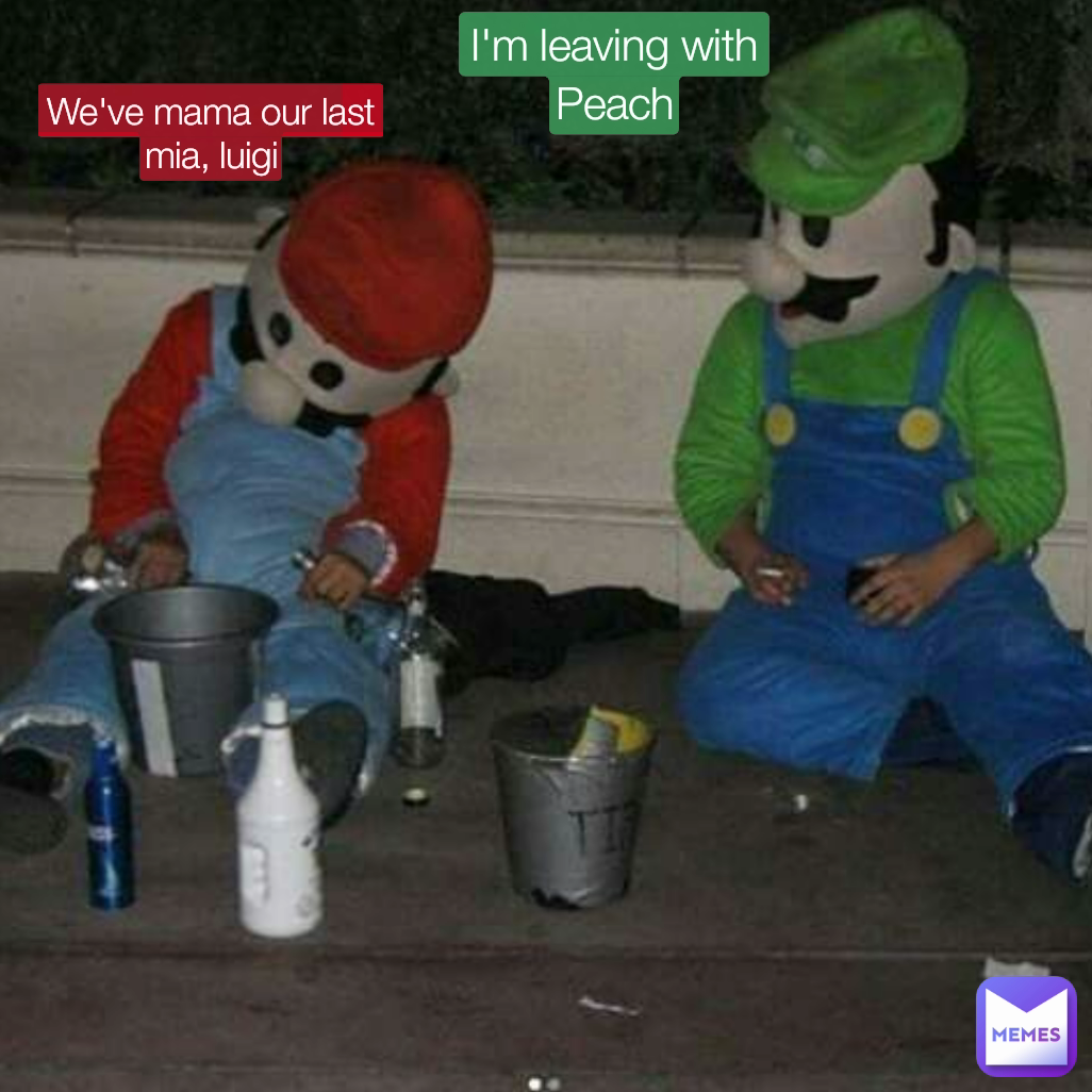 We've mama our last mia, luigi I'm leaving with Peach