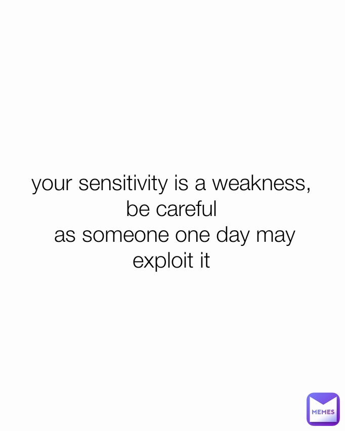 your sensitivity is a weakness, be careful
 as someone one day may exploit it