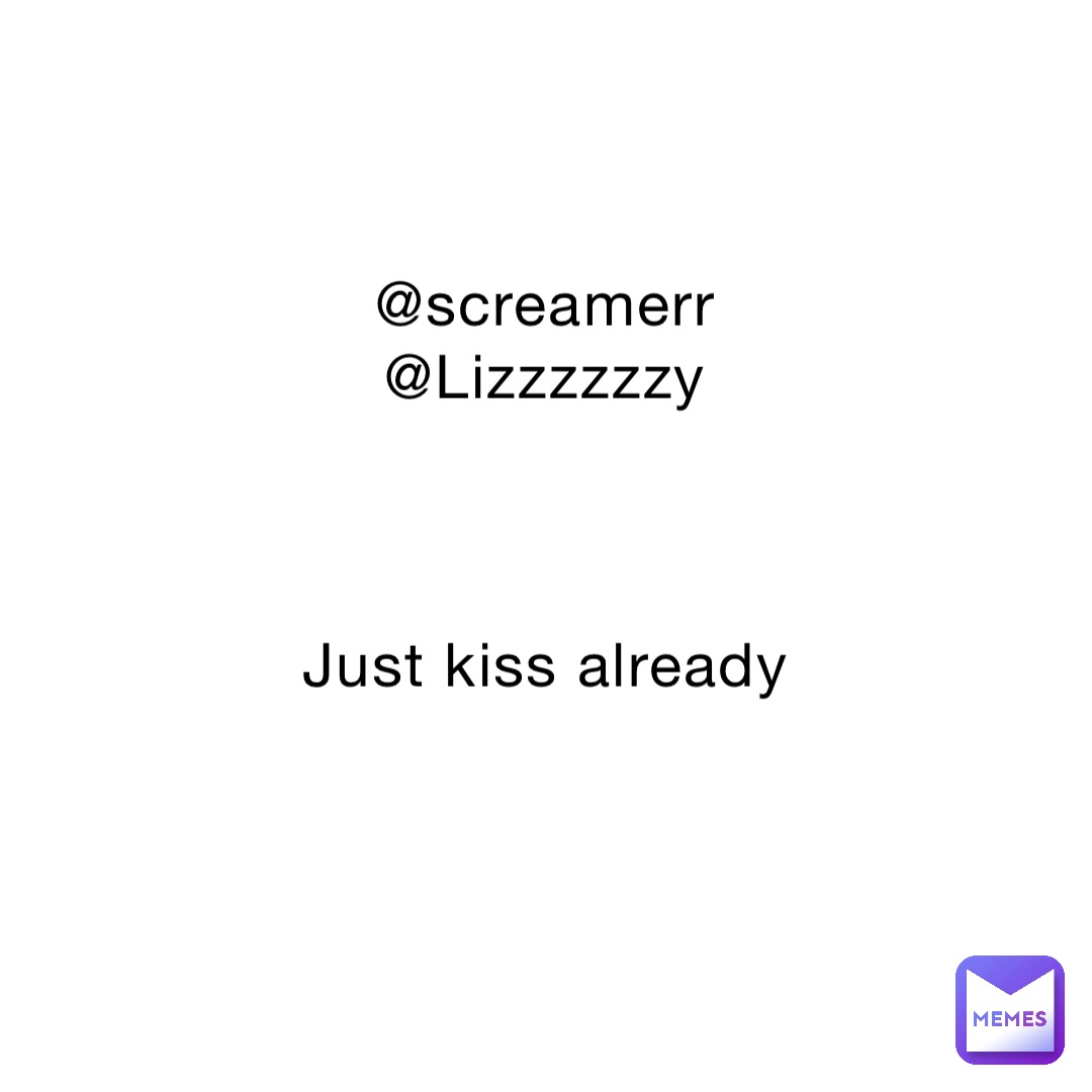 @screamerr
@Lizzzzzzy



Just kiss already