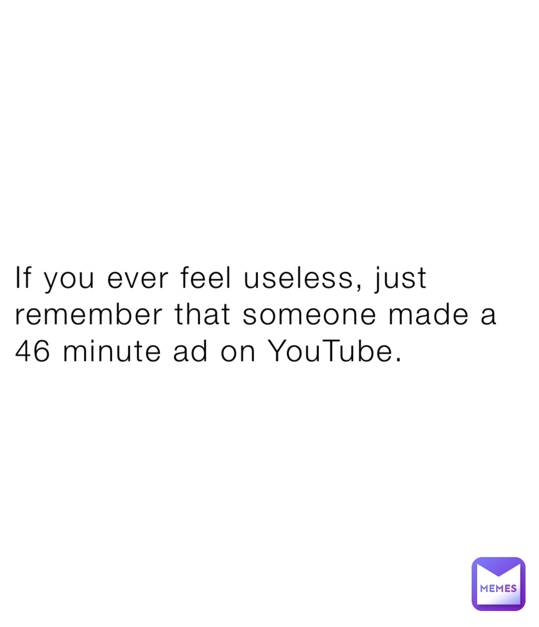 If you ever feel useless, just remember that someone made a 46 minute ad on YouTube.