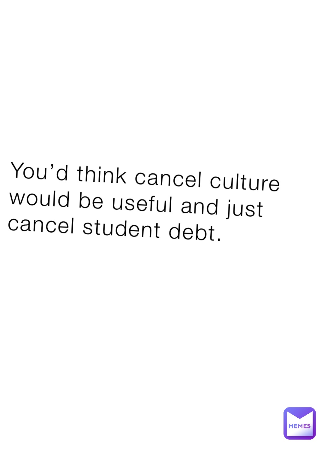 You’d think cancel culture would be useful and just cancel student debt.