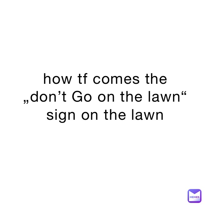 how tf comes the
„don’t Go on the lawn“
sign on the lawn
