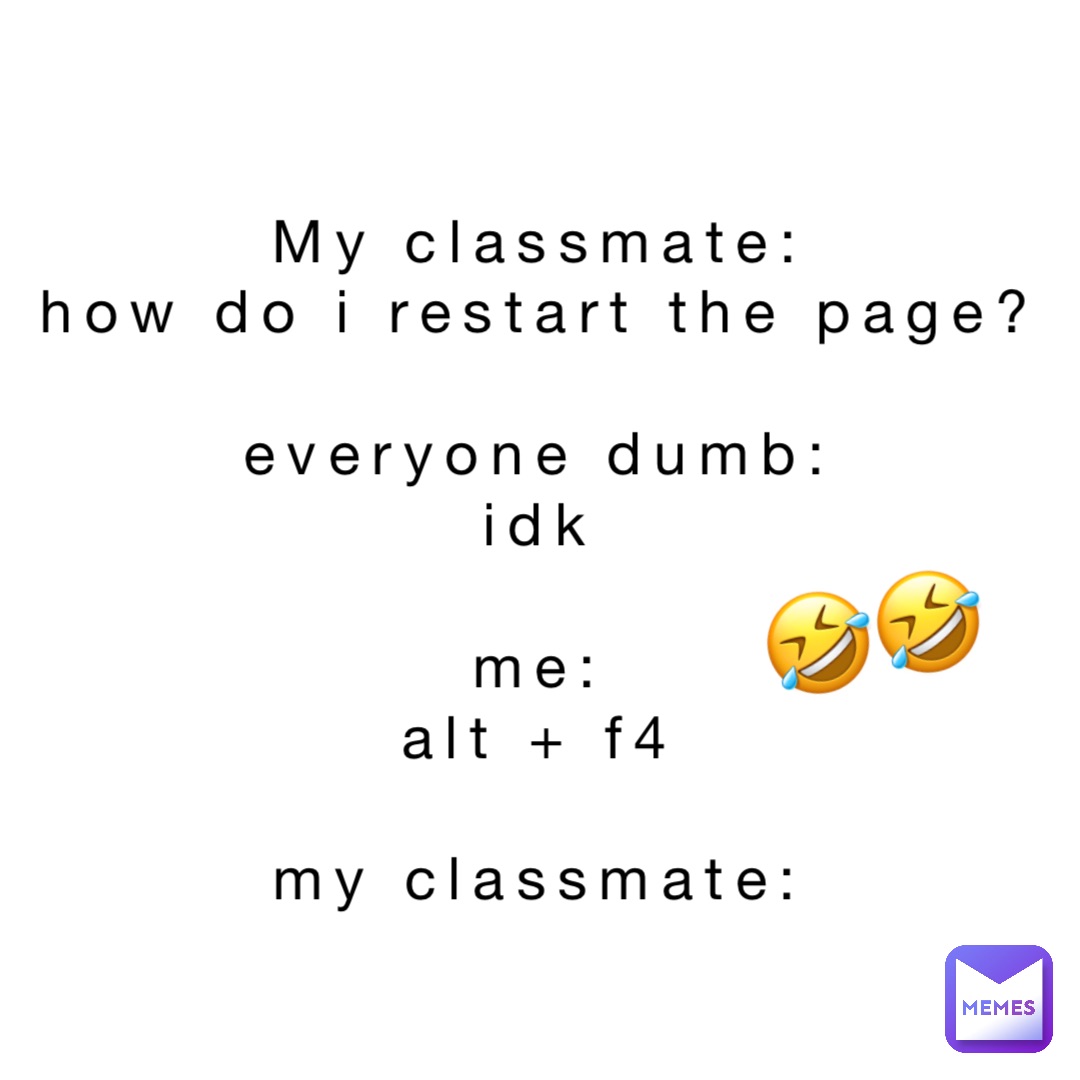 My Classmate:
How do i restart the page?

Everyone dumb:
Idk

Me:
Alt + F4

My Classmate: 🤣🤣