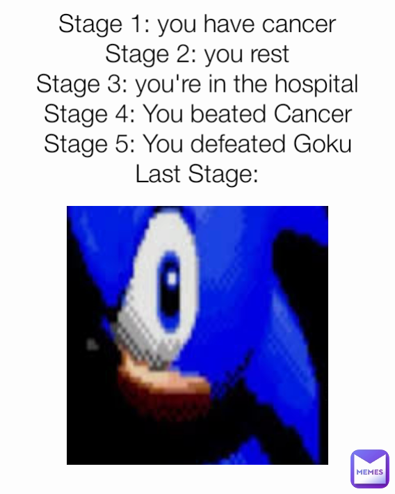 Stage 1: you have cancer
Stage 2: you rest
Stage 3: you're in the hospital
Stage 4: You beated Cancer
Stage 5: You defeated Goku
Last Stage:
