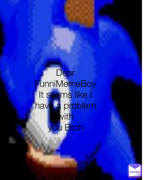 Dear FunniMemeBoy
It seems like I
have a problem with
you Btch