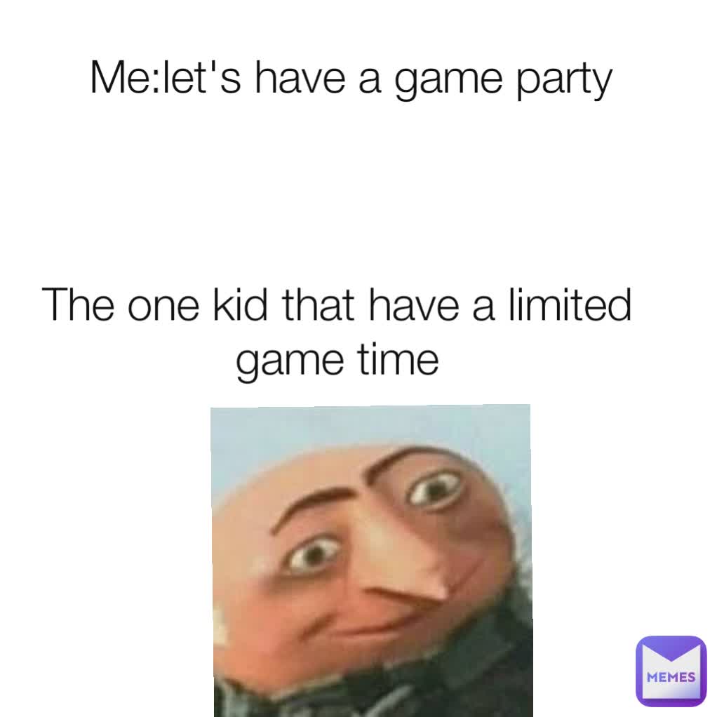 Me:let's have a game party The one kid that have a limited game time