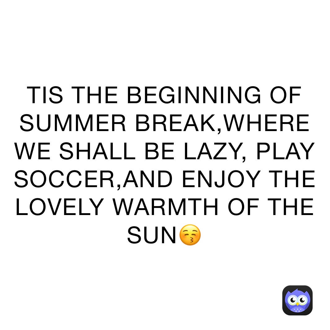 TIS THE BEGINNING OF SUMMER BREAK,WHERE WE SHALL BE LAZY, PLAY SOCCER,AND ENJOY THE LOVELY WARMTH OF THE SUN😚