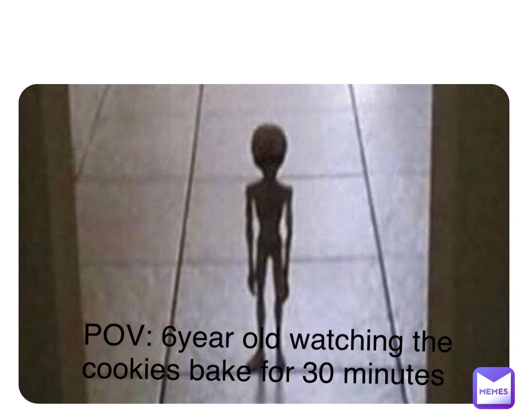 Double tap to edit POV: 6year old watching the cookies bake for 30 minutes