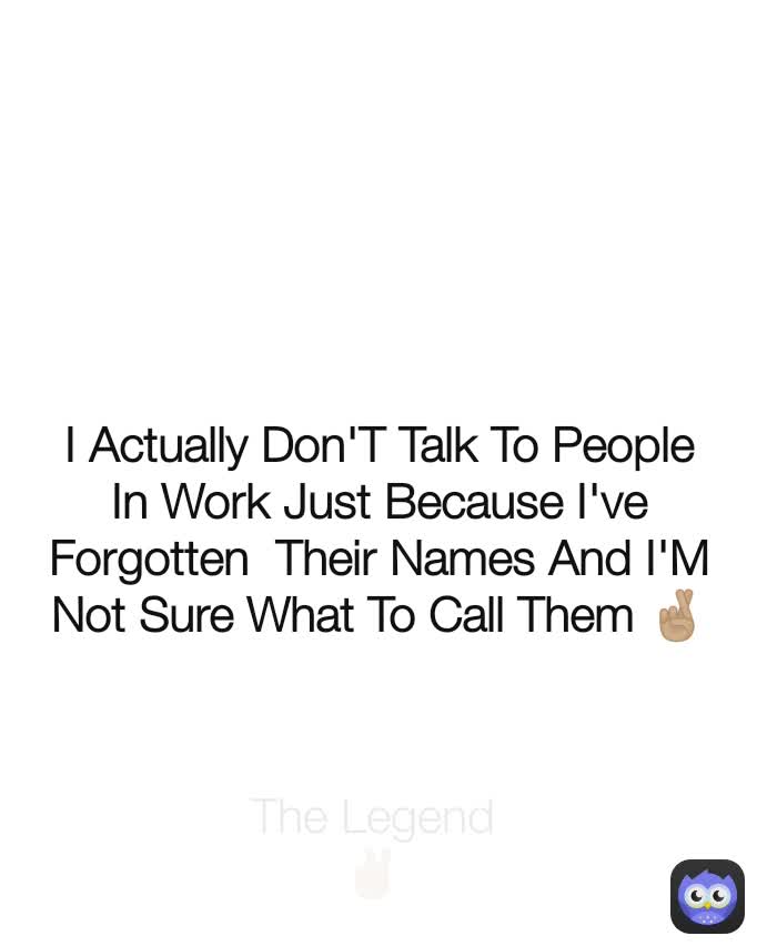 I Actually Don'T Talk To People In Work Just Because I've Forgotten  Their Names And I'M Not Sure What To Call Them 🤞🏼 The Legend✌🏼