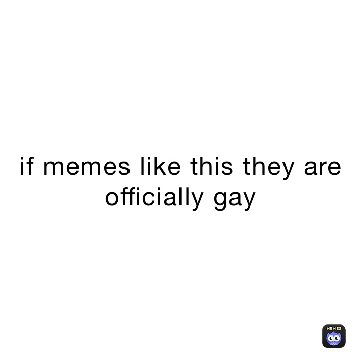 if memes like this they are officially gay