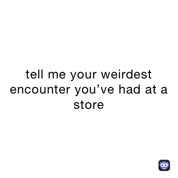 tell me your weirdest encounter you’ve had at a store