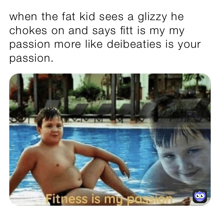 when the fat kid sees a glizzy he chokes on and says fitt is my my passion more like deibeaties is your passion.