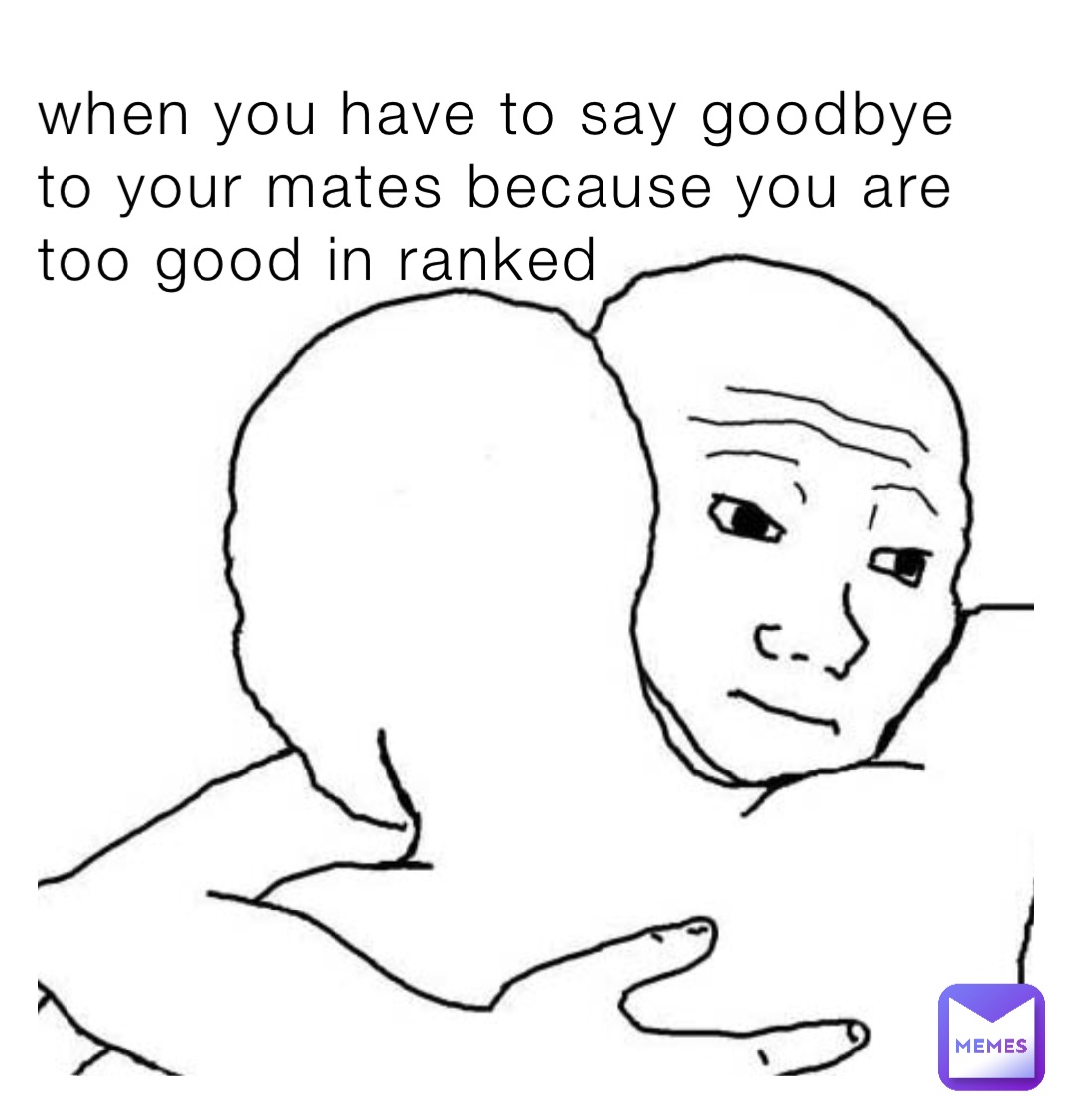 when you have to say goodbye to your mates because you are too good in ranked